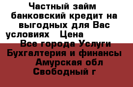 Частный займ, банковский кредит на выгодных для Вас условиях › Цена ­ 3 000 000 - Все города Услуги » Бухгалтерия и финансы   . Амурская обл.,Свободный г.